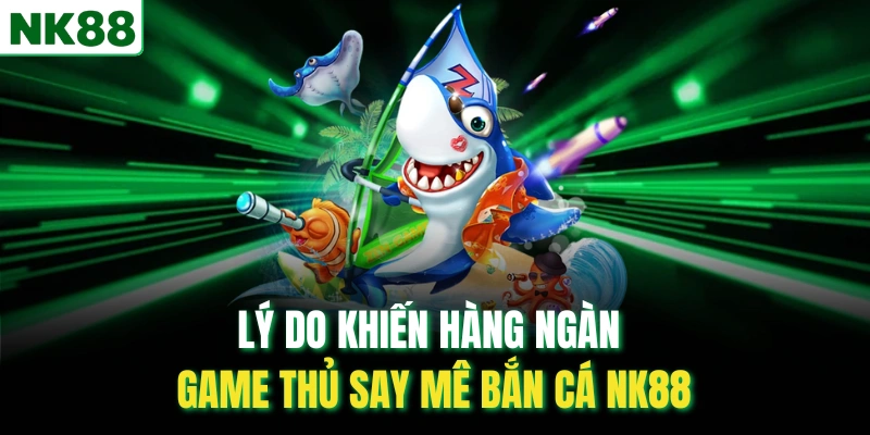 Lý do khiến hàng ngàn game thủ say mê bắn cá NK88